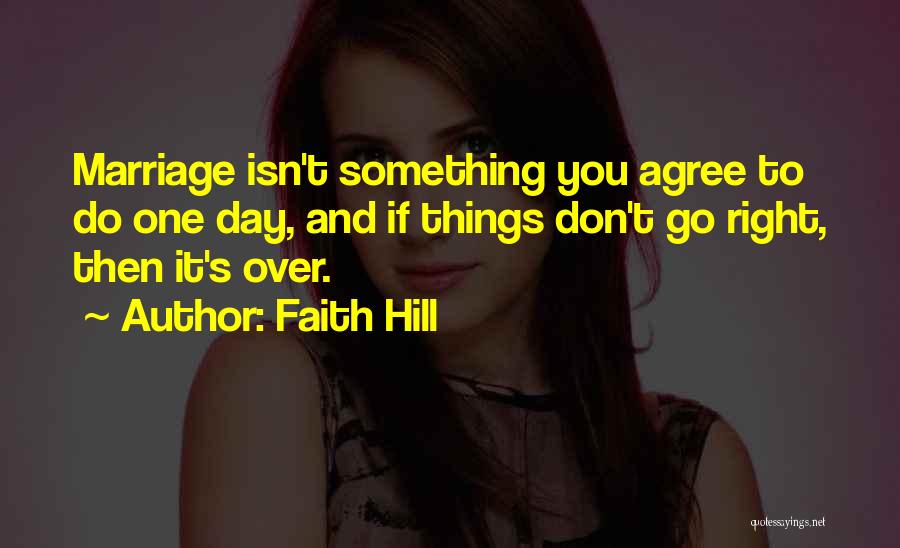Faith Hill Quotes: Marriage Isn't Something You Agree To Do One Day, And If Things Don't Go Right, Then It's Over.