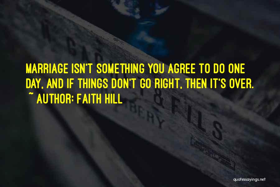 Faith Hill Quotes: Marriage Isn't Something You Agree To Do One Day, And If Things Don't Go Right, Then It's Over.