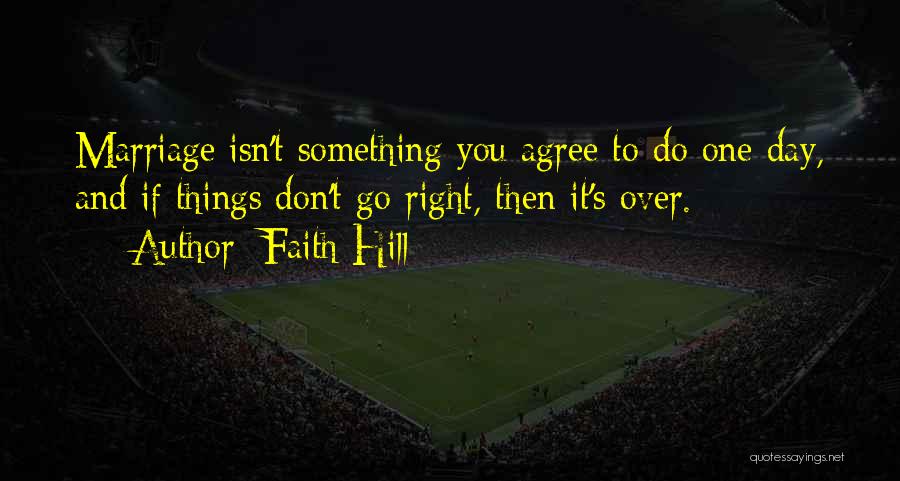 Faith Hill Quotes: Marriage Isn't Something You Agree To Do One Day, And If Things Don't Go Right, Then It's Over.