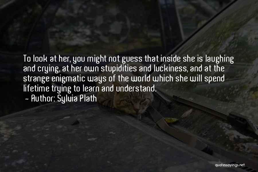 Sylvia Plath Quotes: To Look At Her, You Might Not Guess That Inside She Is Laughing And Crying, At Her Own Stupidities And