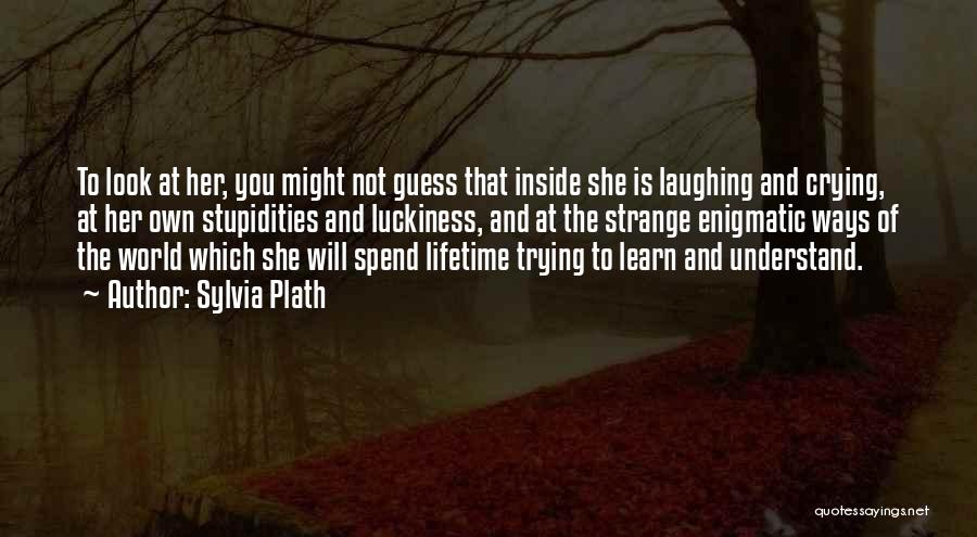 Sylvia Plath Quotes: To Look At Her, You Might Not Guess That Inside She Is Laughing And Crying, At Her Own Stupidities And