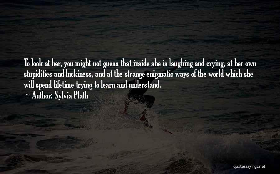 Sylvia Plath Quotes: To Look At Her, You Might Not Guess That Inside She Is Laughing And Crying, At Her Own Stupidities And