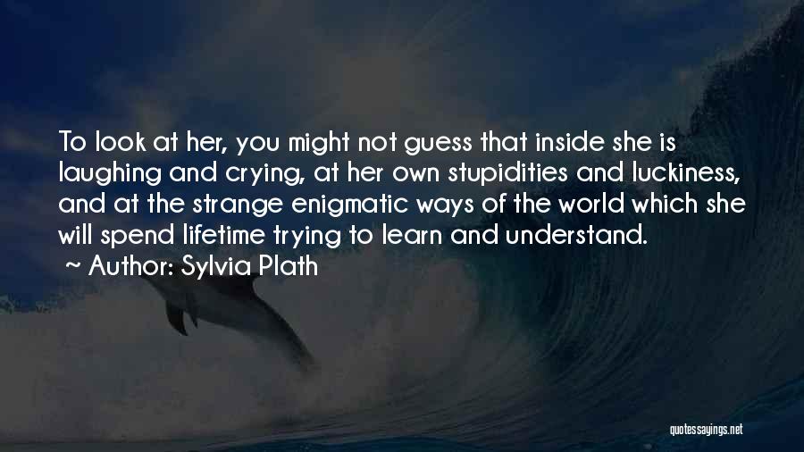 Sylvia Plath Quotes: To Look At Her, You Might Not Guess That Inside She Is Laughing And Crying, At Her Own Stupidities And