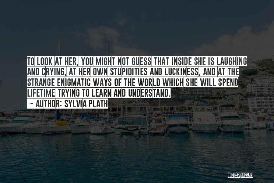 Sylvia Plath Quotes: To Look At Her, You Might Not Guess That Inside She Is Laughing And Crying, At Her Own Stupidities And