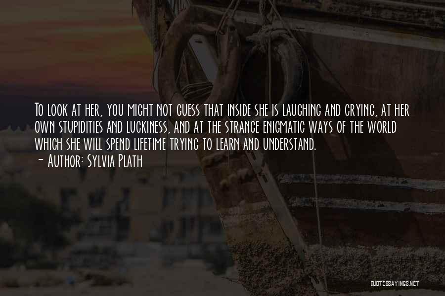 Sylvia Plath Quotes: To Look At Her, You Might Not Guess That Inside She Is Laughing And Crying, At Her Own Stupidities And