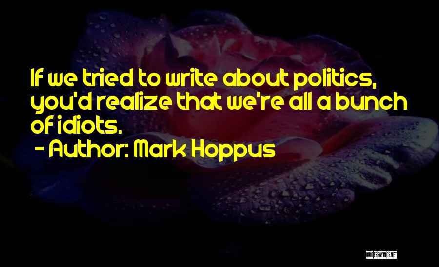 Mark Hoppus Quotes: If We Tried To Write About Politics, You'd Realize That We're All A Bunch Of Idiots.