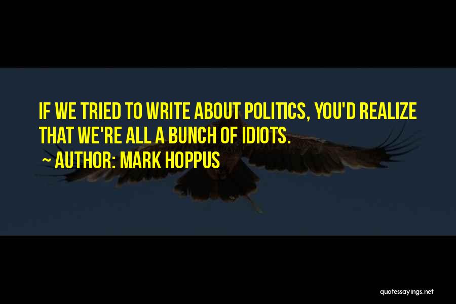 Mark Hoppus Quotes: If We Tried To Write About Politics, You'd Realize That We're All A Bunch Of Idiots.