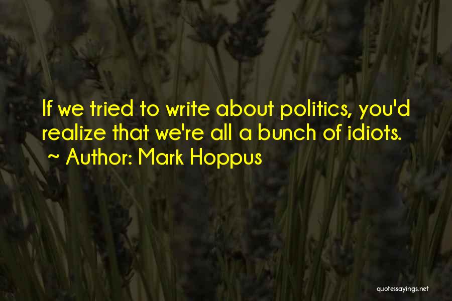 Mark Hoppus Quotes: If We Tried To Write About Politics, You'd Realize That We're All A Bunch Of Idiots.