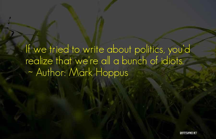 Mark Hoppus Quotes: If We Tried To Write About Politics, You'd Realize That We're All A Bunch Of Idiots.