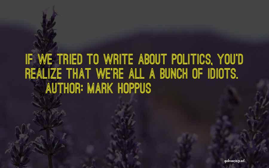 Mark Hoppus Quotes: If We Tried To Write About Politics, You'd Realize That We're All A Bunch Of Idiots.