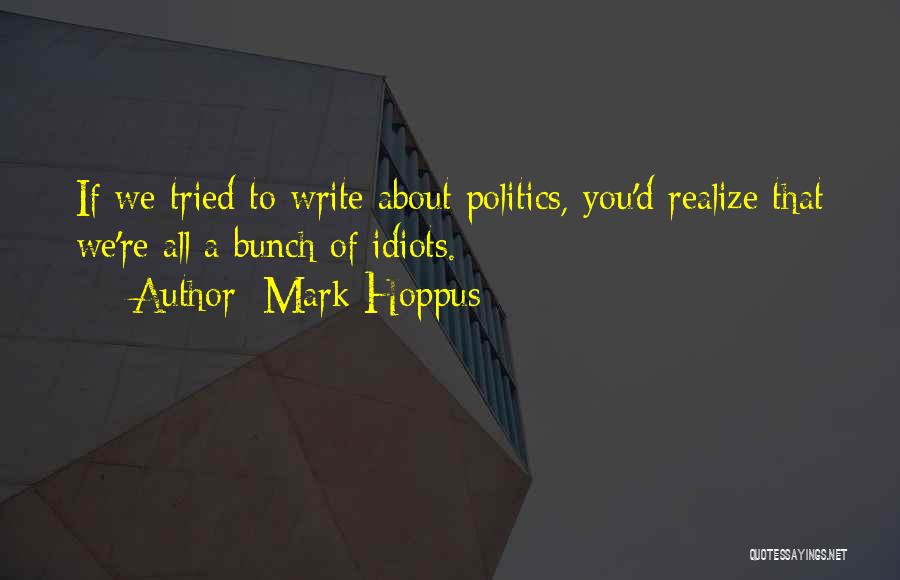 Mark Hoppus Quotes: If We Tried To Write About Politics, You'd Realize That We're All A Bunch Of Idiots.