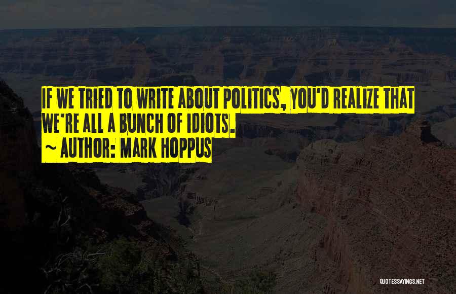 Mark Hoppus Quotes: If We Tried To Write About Politics, You'd Realize That We're All A Bunch Of Idiots.