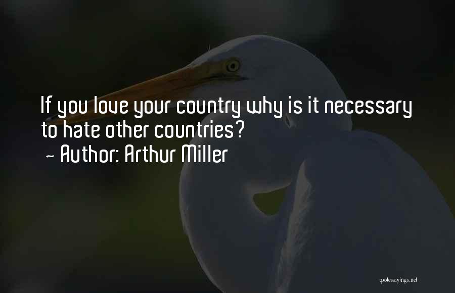 Arthur Miller Quotes: If You Love Your Country Why Is It Necessary To Hate Other Countries?