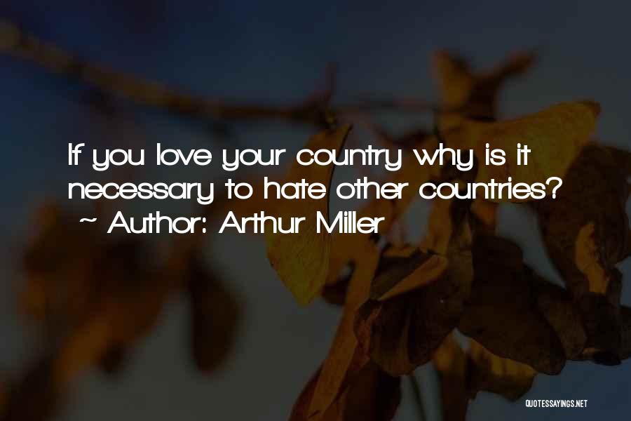 Arthur Miller Quotes: If You Love Your Country Why Is It Necessary To Hate Other Countries?