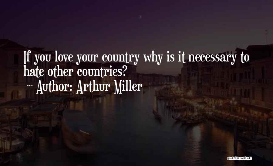 Arthur Miller Quotes: If You Love Your Country Why Is It Necessary To Hate Other Countries?