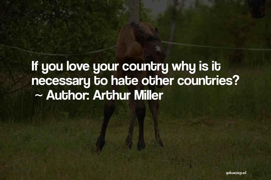 Arthur Miller Quotes: If You Love Your Country Why Is It Necessary To Hate Other Countries?