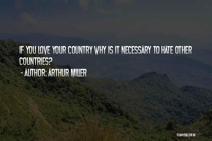 Arthur Miller Quotes: If You Love Your Country Why Is It Necessary To Hate Other Countries?