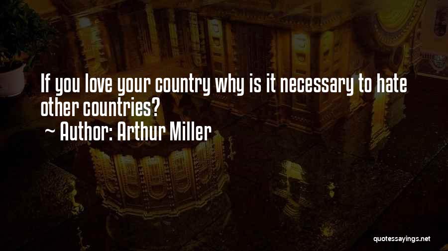 Arthur Miller Quotes: If You Love Your Country Why Is It Necessary To Hate Other Countries?