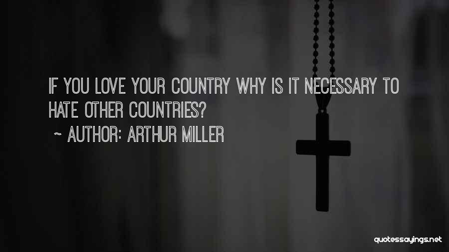 Arthur Miller Quotes: If You Love Your Country Why Is It Necessary To Hate Other Countries?