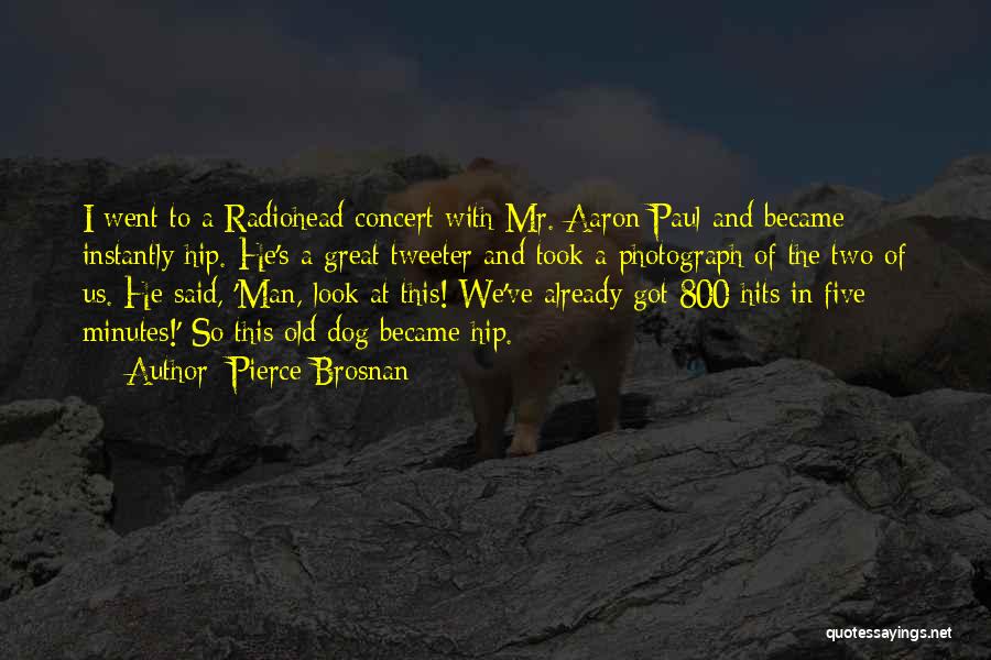 Pierce Brosnan Quotes: I Went To A Radiohead Concert With Mr. Aaron Paul And Became Instantly Hip. He's A Great Tweeter And Took