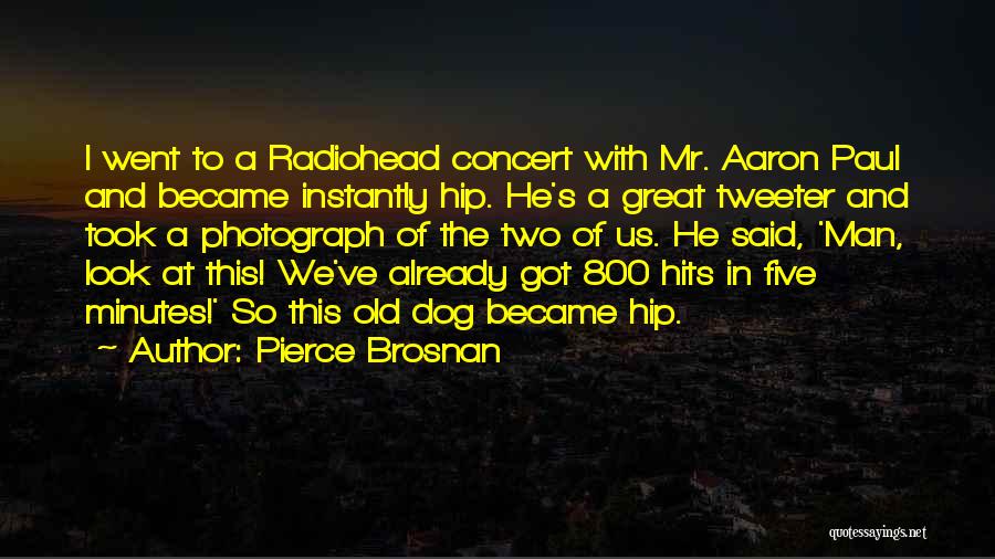 Pierce Brosnan Quotes: I Went To A Radiohead Concert With Mr. Aaron Paul And Became Instantly Hip. He's A Great Tweeter And Took