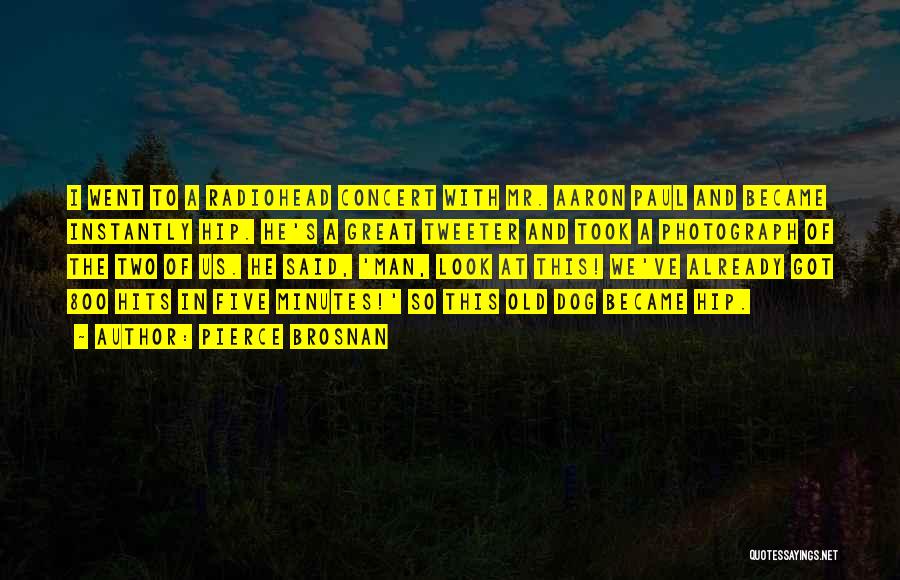 Pierce Brosnan Quotes: I Went To A Radiohead Concert With Mr. Aaron Paul And Became Instantly Hip. He's A Great Tweeter And Took