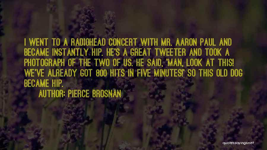 Pierce Brosnan Quotes: I Went To A Radiohead Concert With Mr. Aaron Paul And Became Instantly Hip. He's A Great Tweeter And Took