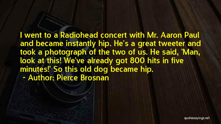 Pierce Brosnan Quotes: I Went To A Radiohead Concert With Mr. Aaron Paul And Became Instantly Hip. He's A Great Tweeter And Took