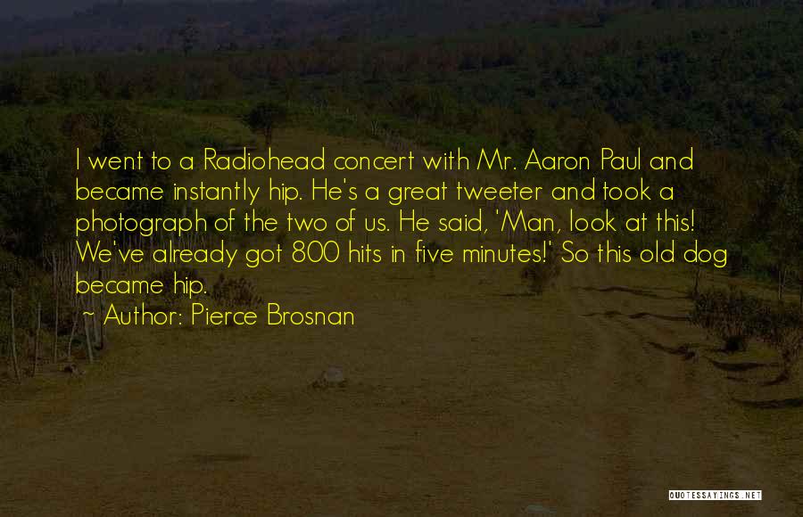 Pierce Brosnan Quotes: I Went To A Radiohead Concert With Mr. Aaron Paul And Became Instantly Hip. He's A Great Tweeter And Took