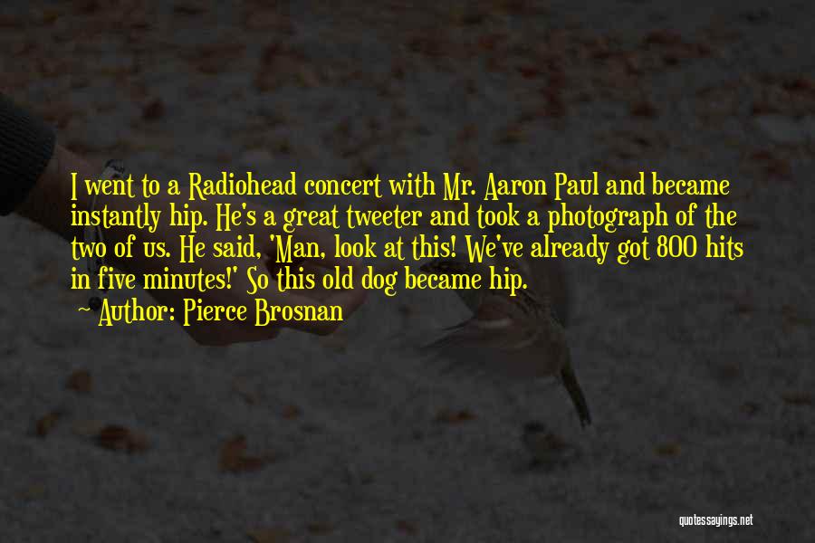 Pierce Brosnan Quotes: I Went To A Radiohead Concert With Mr. Aaron Paul And Became Instantly Hip. He's A Great Tweeter And Took