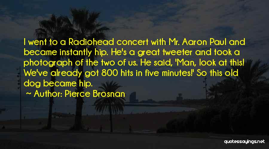 Pierce Brosnan Quotes: I Went To A Radiohead Concert With Mr. Aaron Paul And Became Instantly Hip. He's A Great Tweeter And Took