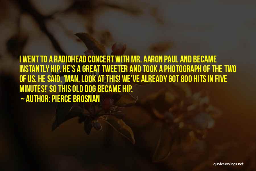 Pierce Brosnan Quotes: I Went To A Radiohead Concert With Mr. Aaron Paul And Became Instantly Hip. He's A Great Tweeter And Took