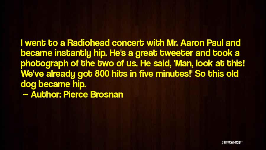 Pierce Brosnan Quotes: I Went To A Radiohead Concert With Mr. Aaron Paul And Became Instantly Hip. He's A Great Tweeter And Took