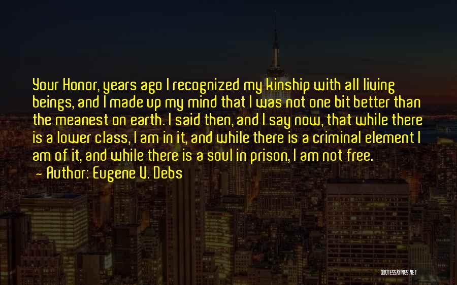 Eugene V. Debs Quotes: Your Honor, Years Ago I Recognized My Kinship With All Living Beings, And I Made Up My Mind That I