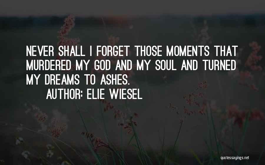 Elie Wiesel Quotes: Never Shall I Forget Those Moments That Murdered My God And My Soul And Turned My Dreams To Ashes.