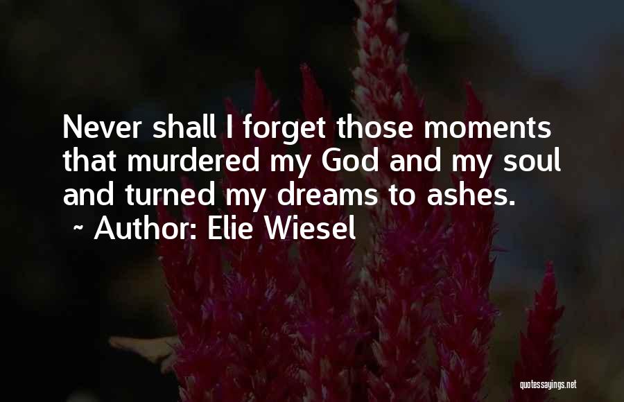 Elie Wiesel Quotes: Never Shall I Forget Those Moments That Murdered My God And My Soul And Turned My Dreams To Ashes.