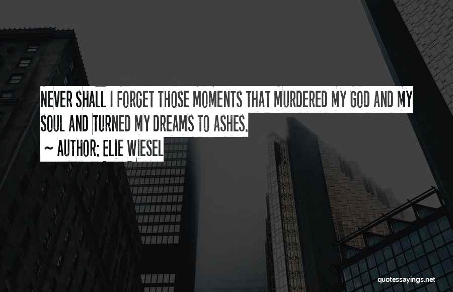 Elie Wiesel Quotes: Never Shall I Forget Those Moments That Murdered My God And My Soul And Turned My Dreams To Ashes.