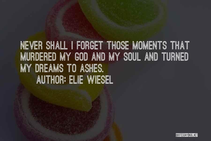 Elie Wiesel Quotes: Never Shall I Forget Those Moments That Murdered My God And My Soul And Turned My Dreams To Ashes.