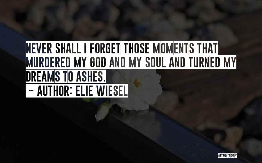 Elie Wiesel Quotes: Never Shall I Forget Those Moments That Murdered My God And My Soul And Turned My Dreams To Ashes.