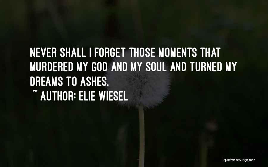 Elie Wiesel Quotes: Never Shall I Forget Those Moments That Murdered My God And My Soul And Turned My Dreams To Ashes.