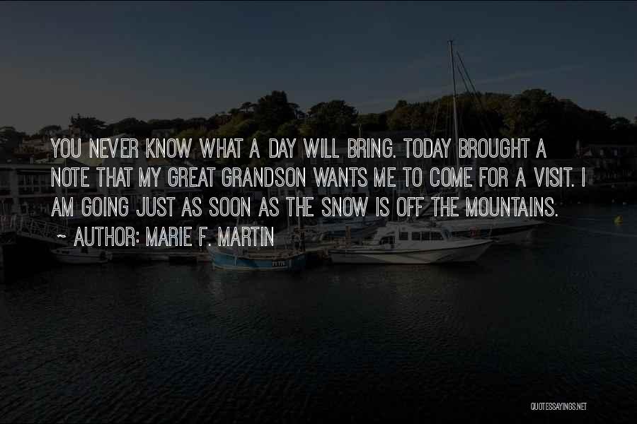 Marie F. Martin Quotes: You Never Know What A Day Will Bring. Today Brought A Note That My Great Grandson Wants Me To Come