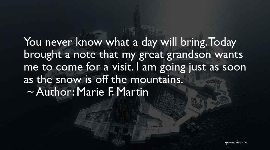 Marie F. Martin Quotes: You Never Know What A Day Will Bring. Today Brought A Note That My Great Grandson Wants Me To Come