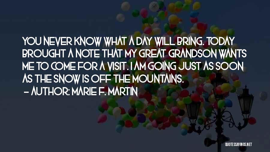 Marie F. Martin Quotes: You Never Know What A Day Will Bring. Today Brought A Note That My Great Grandson Wants Me To Come