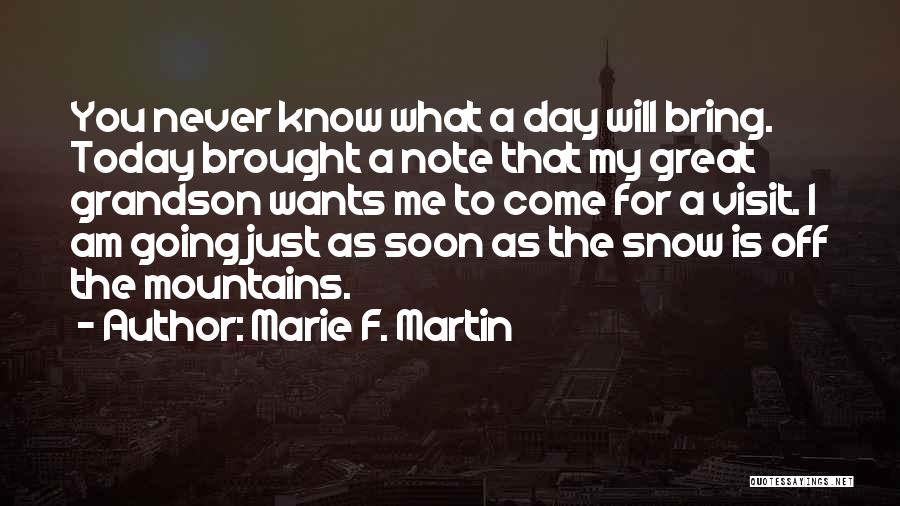 Marie F. Martin Quotes: You Never Know What A Day Will Bring. Today Brought A Note That My Great Grandson Wants Me To Come