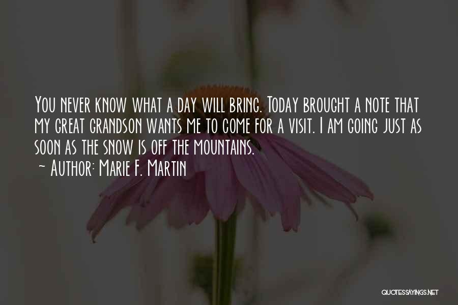 Marie F. Martin Quotes: You Never Know What A Day Will Bring. Today Brought A Note That My Great Grandson Wants Me To Come