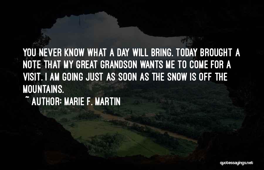 Marie F. Martin Quotes: You Never Know What A Day Will Bring. Today Brought A Note That My Great Grandson Wants Me To Come