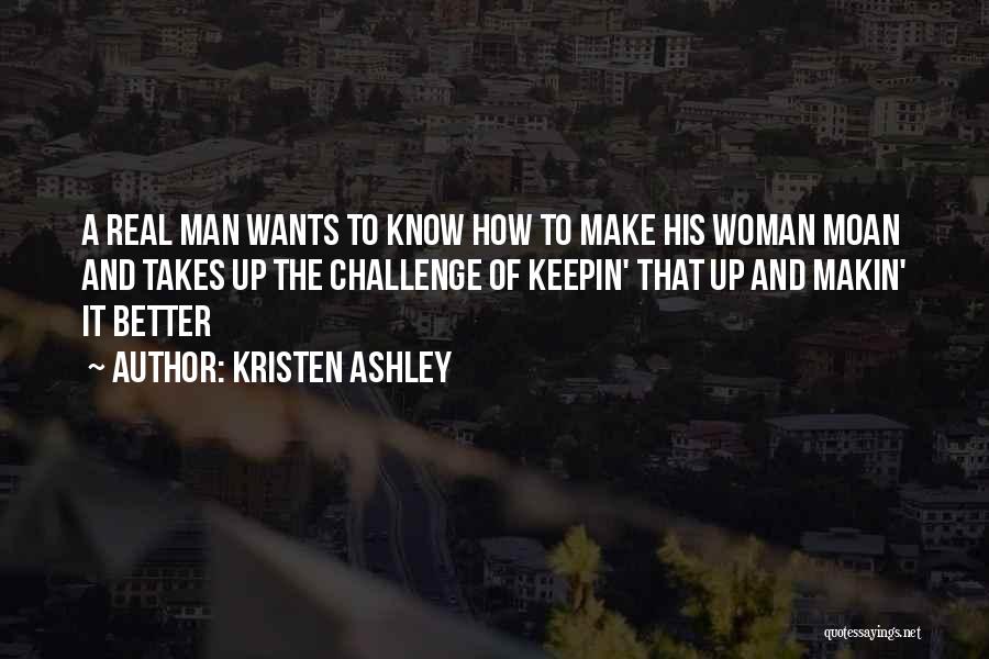 Kristen Ashley Quotes: A Real Man Wants To Know How To Make His Woman Moan And Takes Up The Challenge Of Keepin' That