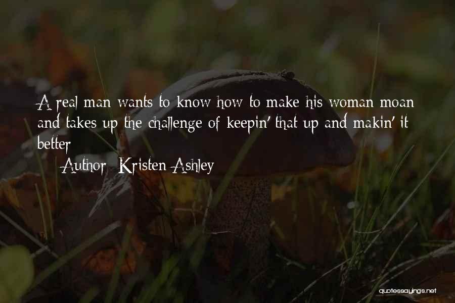 Kristen Ashley Quotes: A Real Man Wants To Know How To Make His Woman Moan And Takes Up The Challenge Of Keepin' That