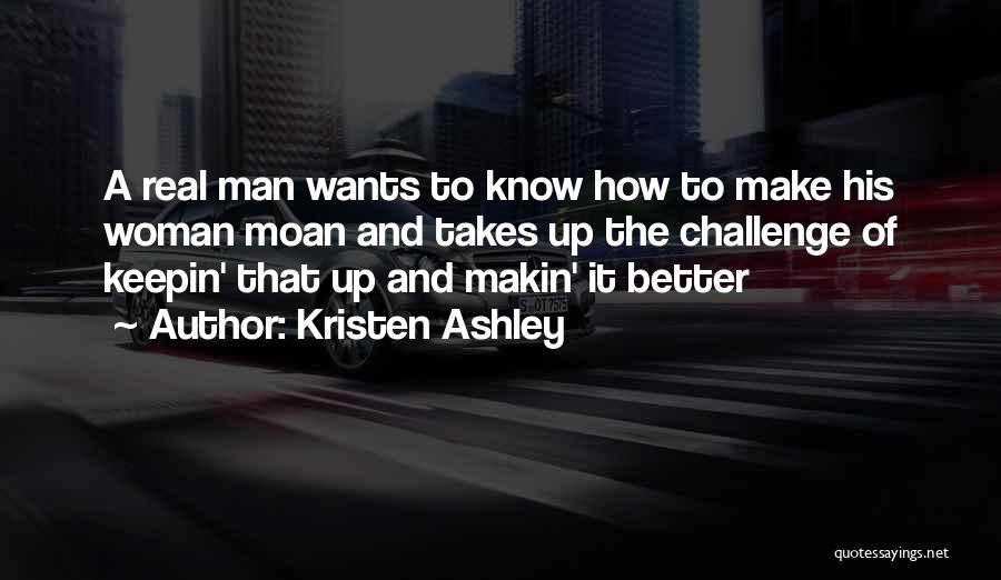 Kristen Ashley Quotes: A Real Man Wants To Know How To Make His Woman Moan And Takes Up The Challenge Of Keepin' That