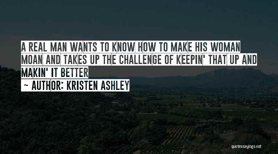 Kristen Ashley Quotes: A Real Man Wants To Know How To Make His Woman Moan And Takes Up The Challenge Of Keepin' That